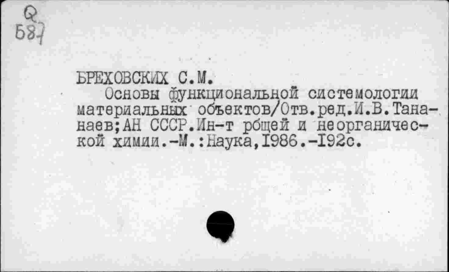 ﻿
БРЕХОВСКИХ С.М.
Основы функциональной системологии материальных объектов/Отв.ред.И.В.Тана-наев;АН СССР.Ин-т рбщей и неорганической химии.-М.: Наука, 1986.-192с.